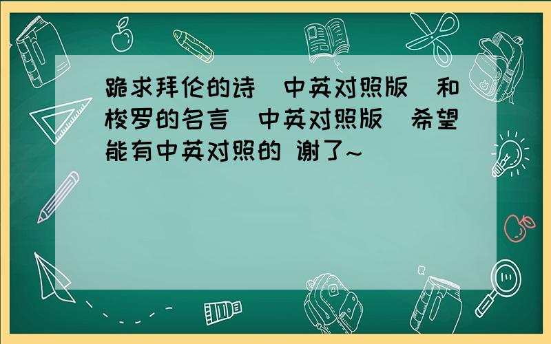 跪求拜伦的诗（中英对照版）和梭罗的名言（中英对照版）希望能有中英对照的 谢了~