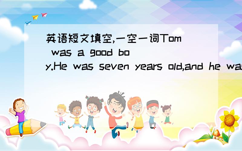 英语短文填空,一空一词Tom was a good boy.He was seven years old,and he was going to school soon.But he had a shortcoming.He could not get up ____.He often slept until nine or ten o'clock in the morning.His mother didn't want him to be late f