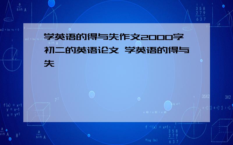 学英语的得与失作文2000字初二的英语论文 学英语的得与失