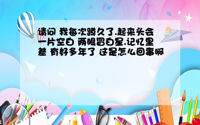 请问 我每次蹲久了.起来头会一片空白 两眼冒白星.记忆里差 有好多年了 这是怎么回事啊