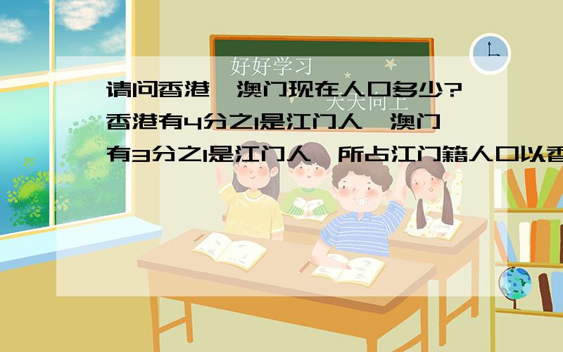 请问香港,澳门现在人口多少?香港有4分之1是江门人,澳门有3分之1是江门人,所占江门籍人口以香港和澳门人口的增长不同.