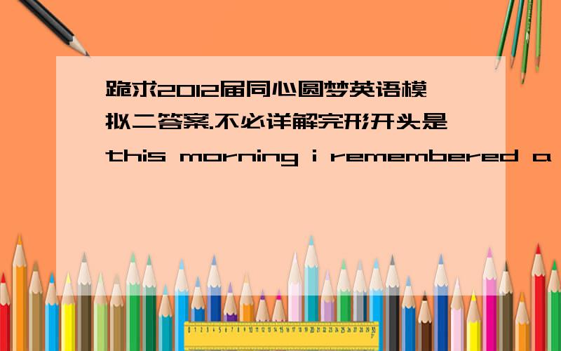 跪求2012届同心圆梦英语模拟二答案.不必详解完形开头是this morning i remembered a childhood…仅需要选择部分的答案,