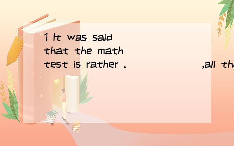 1 It was said that the math test is rather ._______,all the students got food marks.A luckily Bsimilarly c surprisingly D disappointesdly2 During the scientific experiment,MrCheng carefully poured the water into the tube ,with my classmates________ b