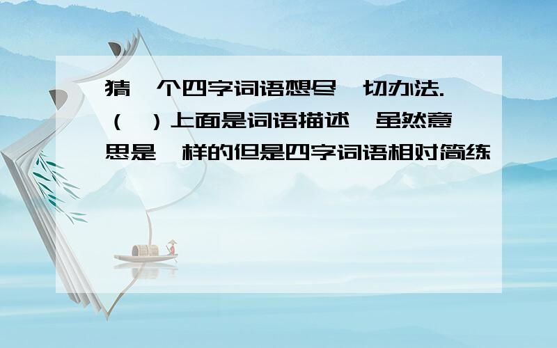 猜一个四字词语想尽一切办法.（ ）上面是词语描述,虽然意思是一样的但是四字词语相对简练,