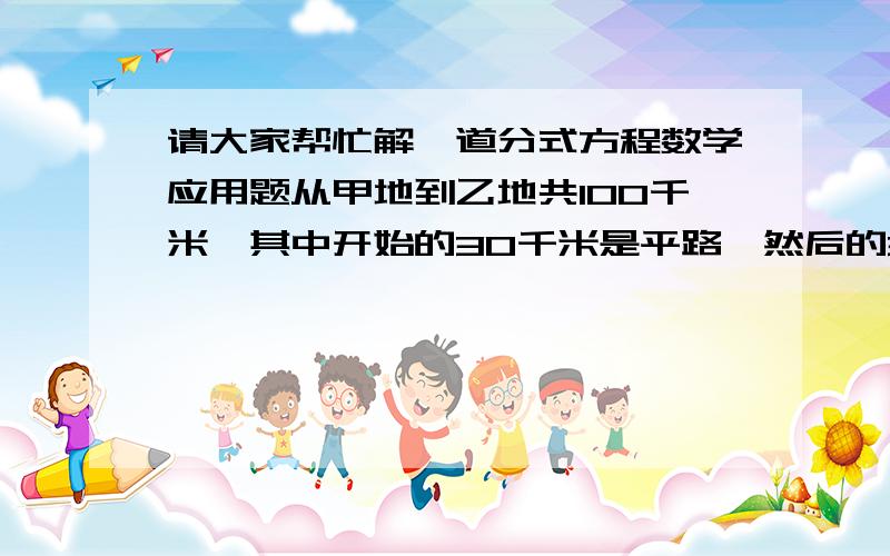 请大家帮忙解一道分式方程数学应用题从甲地到乙地共100千米,其中开始的30千米是平路,然后的30千米是上坡路,余下的又是平路.小刚骑自行车从甲地出发,经过2小时到达甲地和乙地的中点,在