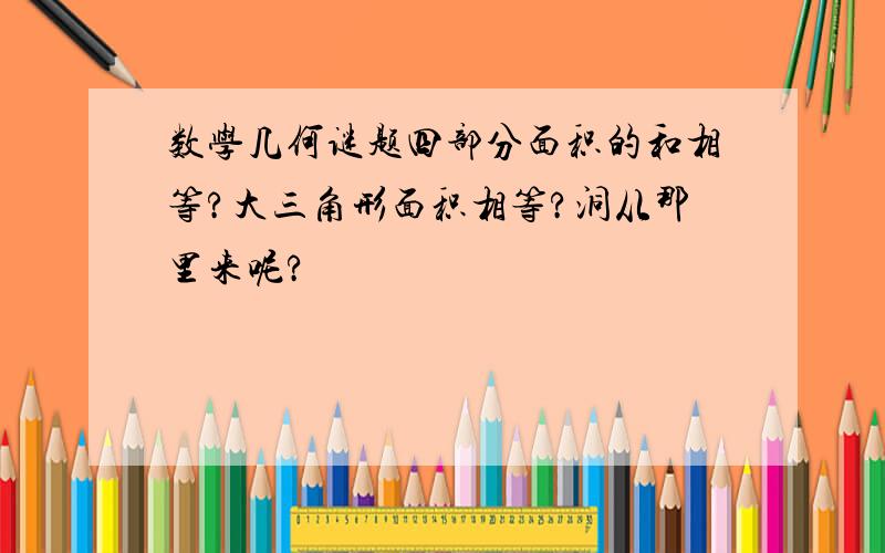 数学几何谜题四部分面积的和相等?大三角形面积相等?洞从那里来呢?