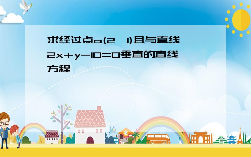 求经过点a(2,1)且与直线2x+y-10=0垂直的直线方程