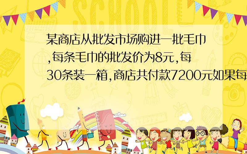 某商店从批发市场购进一批毛巾,每条毛巾的批发价为8元,每30条装一箱,商店共付款7200元如果每条毛巾的零售价是10元,那么一共可以盈利多少元?2 一件工程原计划30人18天完成,现在要提前3天完