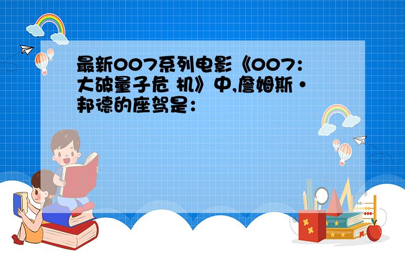 最新007系列电影《007：大破量子危 机》中,詹姆斯·邦德的座驾是：