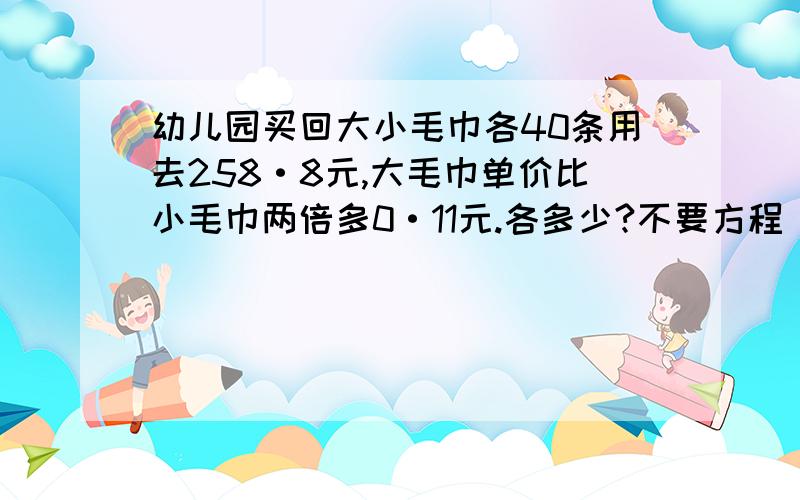 幼儿园买回大小毛巾各40条用去258·8元,大毛巾单价比小毛巾两倍多0·11元.各多少?不要方程