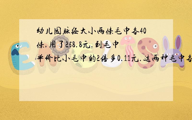 幼儿园脉经大小两条毛巾各40条,用了258.8元.到毛巾单价比小毛巾的2倍多0.11元.这两种毛巾各多少元?请列算式说明