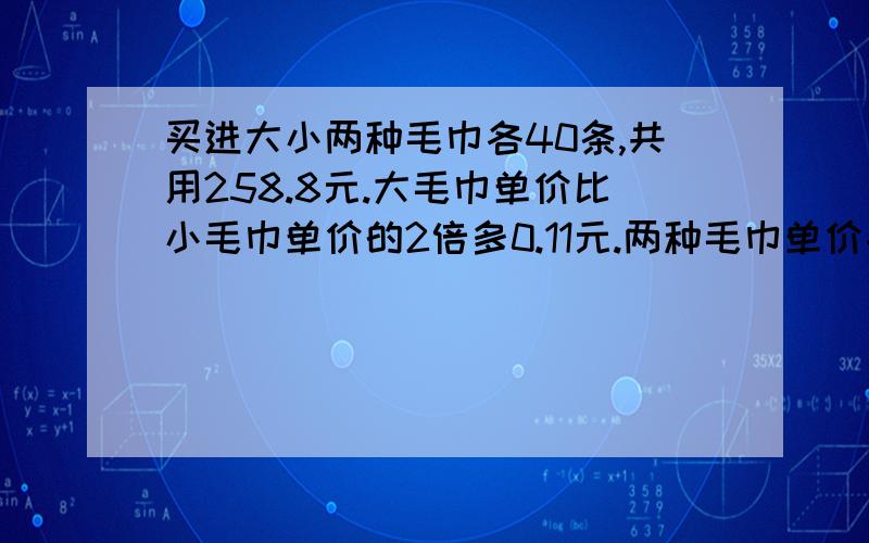 买进大小两种毛巾各40条,共用258.8元.大毛巾单价比小毛巾单价的2倍多0.11元.两种毛巾单价各多少元?用算术法!答对加50分!