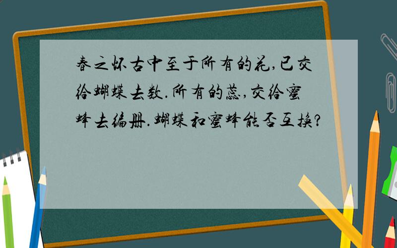 春之怀古中至于所有的花,已交给蝴蝶去数.所有的蕊,交给蜜蜂去编册.蝴蝶和蜜蜂能否互换?