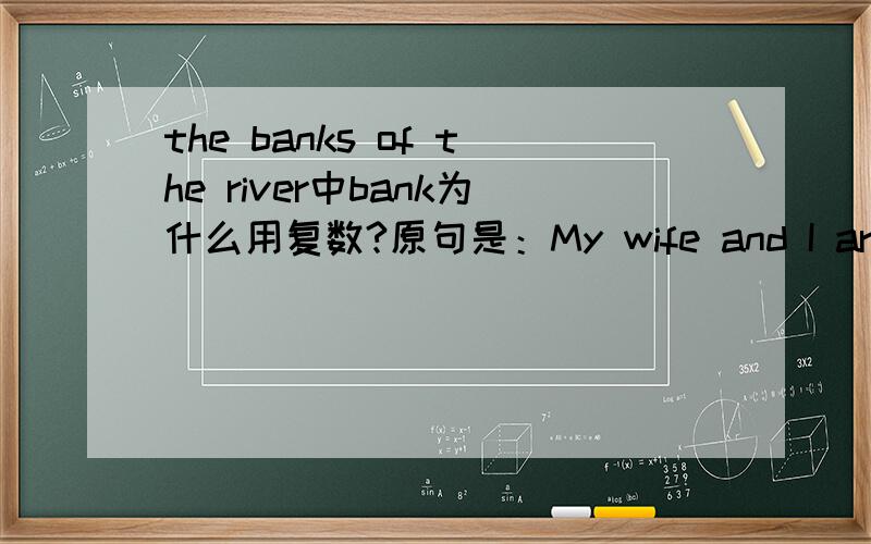 the banks of the river中bank为什么用复数?原句是：My wife and I are walking along the banks of the river.出自新概念英语第一册第35课.用单数可以吗?