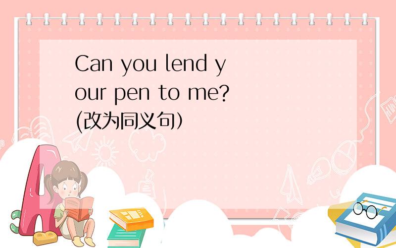 Can you lend your pen to me?(改为同义句）
