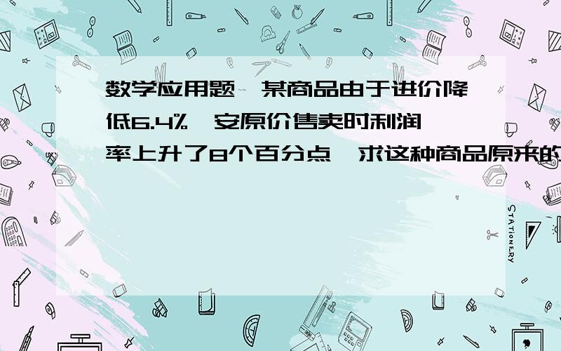 数学应用题,某商品由于进价降低6.4%,安原价售卖时利润率上升了8个百分点,求这种商品原来的利润率?某商品由于进价降低6.4%，按原价售卖时利润率上升了8个百分点，求这种商品原来的利润