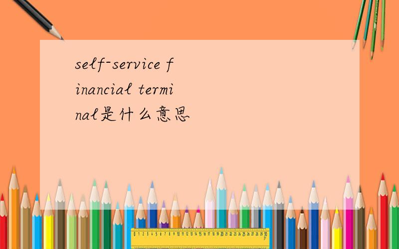 self-service financial terminal是什么意思