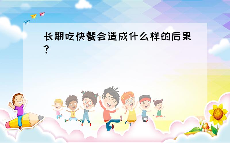 长期吃快餐会造成什么样的后果?