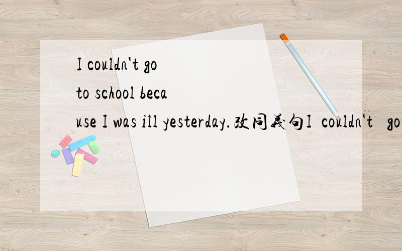 I couldn't go to school because I was ill yesterday.改同义句I  couldn't   go to school  _____  _____  _____  ______  yesterday.