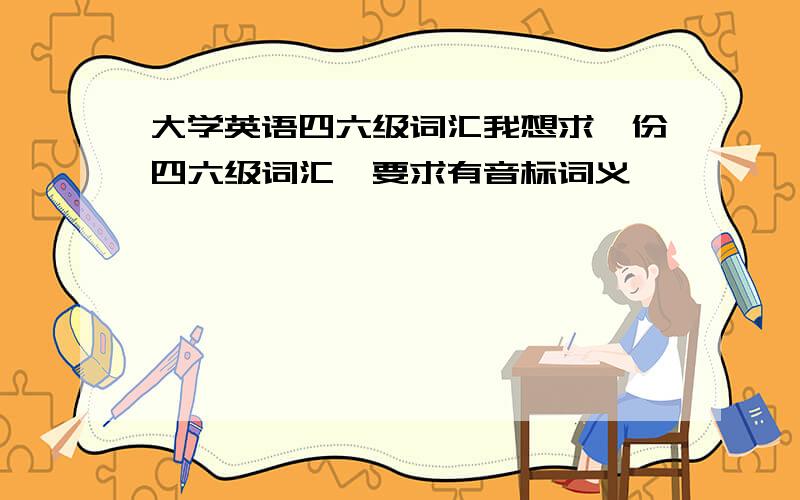 大学英语四六级词汇我想求一份四六级词汇,要求有音标词义