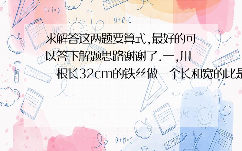 求解答这两题要算式,最好的可以答下解题思路谢谢了.一,用一根长32cm的铁丝做一个长和宽的比是3比2的长方形,这个长方形面积是多少?二,一个长方形的棱长之和是236cm,长宽高的比是5比4比1,这