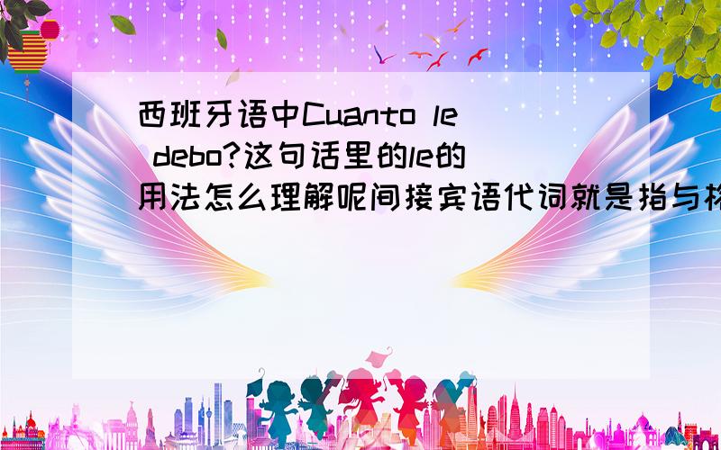 西班牙语中Cuanto le debo?这句话里的le的用法怎么理解呢间接宾语代词就是指与格么