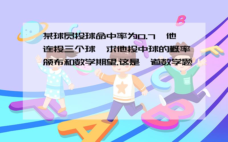 某球员投球命中率为0.7,他连投三个球,求他投中球的概率颁布和数学期望.这是一道数学题