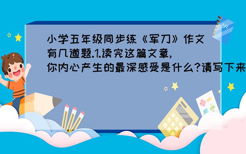 小学五年级同步练《军刀》作文有几道题.1.读完这篇文章,你内心产生的最深感受是什么?请写下来.2.文中的“军刀”分别指（ ）和（ ）.3.你最欣赏“宋哲元”或“候万山”的哪一种品质?简