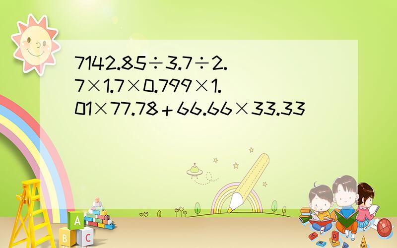 7142.85÷3.7÷2.7×1.7×0.799×1.01×77.78＋66.66×33.33