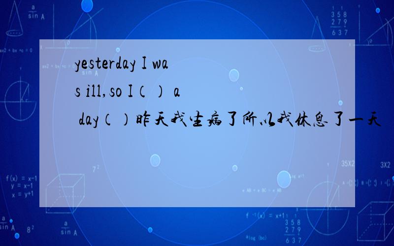 yesterday I was ill,so I（） a day（）昨天我生病了所以我休息了一天