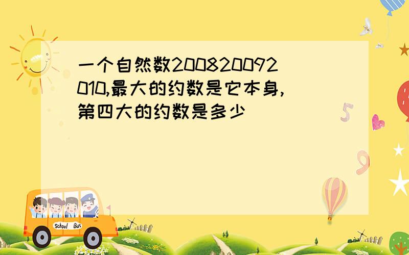 一个自然数200820092010,最大的约数是它本身,第四大的约数是多少