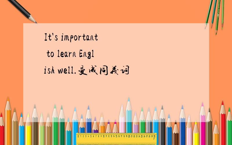 It's important to learn English well.变成同义词