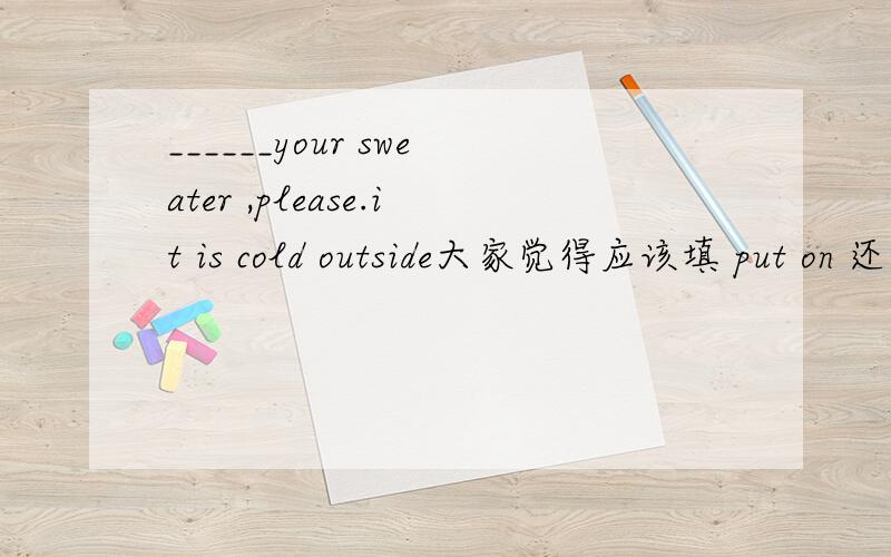 ______your sweater ,please.it is cold outside大家觉得应该填 put on 还是wear