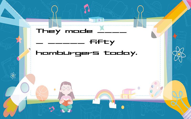 They made _____ _____ fifty hamburgers today.