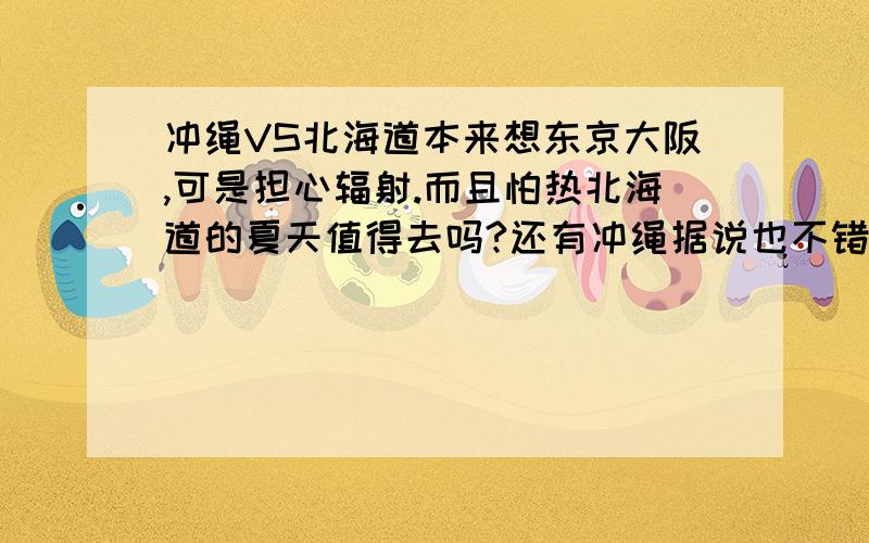 冲绳VS北海道本来想东京大阪,可是担心辐射.而且怕热北海道的夏天值得去吗?还有冲绳据说也不错这两个地方值得玩的天气,景点,小吃,购物之类的~