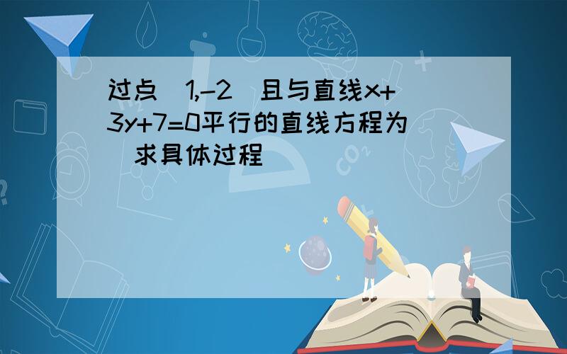 过点（1,-2）且与直线x+3y+7=0平行的直线方程为（求具体过程）