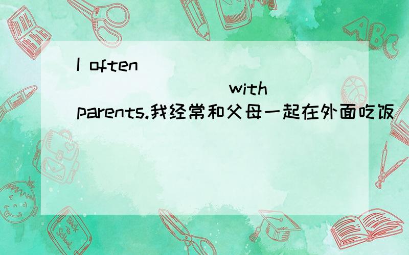 I often ____ ____ ____ with parents.我经常和父母一起在外面吃饭