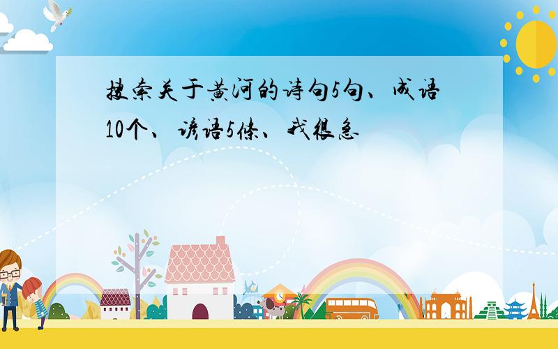 搜索关于黄河的诗句5句、成语10个、谚语5条、我很急