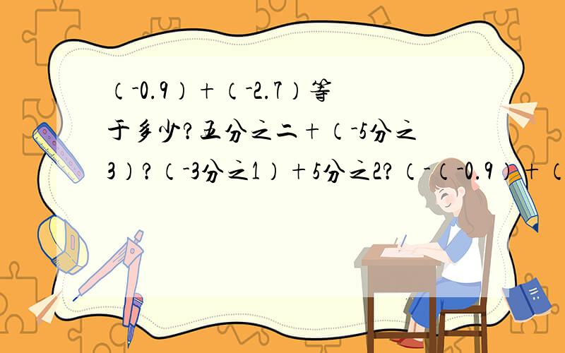 （-0.9）+（-2.7）等于多少?五分之二+（-5分之3）?（-3分之1）+5分之2?（-（-0.9）+（-2.7）等于多少?五分之二+（-5分之3）?（-3分之1）+5分之2?（-3又4分之1）+（-1又12分之1）?