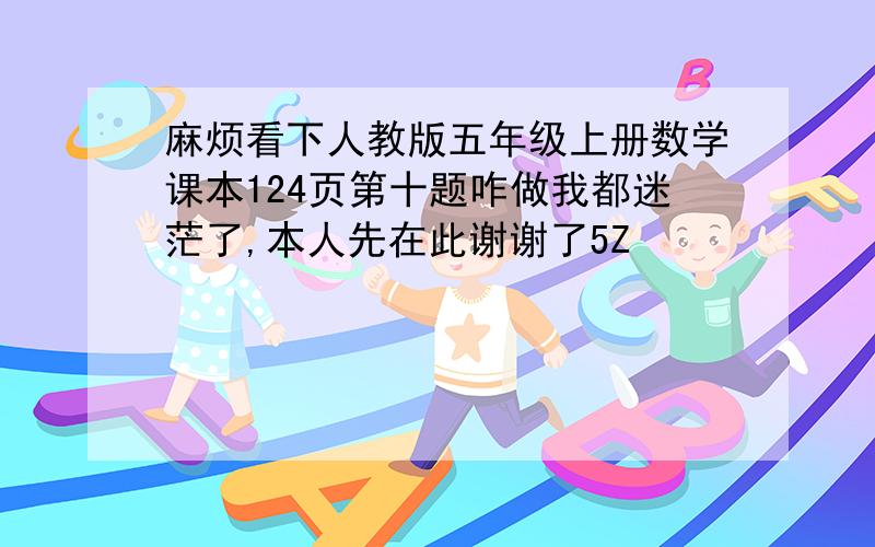 麻烦看下人教版五年级上册数学课本124页第十题咋做我都迷茫了,本人先在此谢谢了5Z