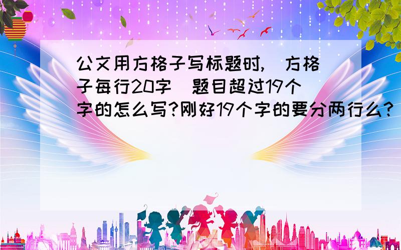 公文用方格子写标题时,（方格子每行20字）题目超过19个字的怎么写?刚好19个字的要分两行么?  附华图教育的说法（PS:我没看懂）和我的写法.麻烦大家帮我看看.怎样是对的.随便帮我看一下,2