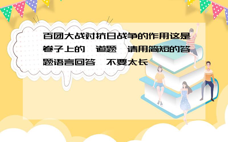 百团大战对抗日战争的作用这是卷子上的一道题,请用简短的答题语言回答,不要太长,