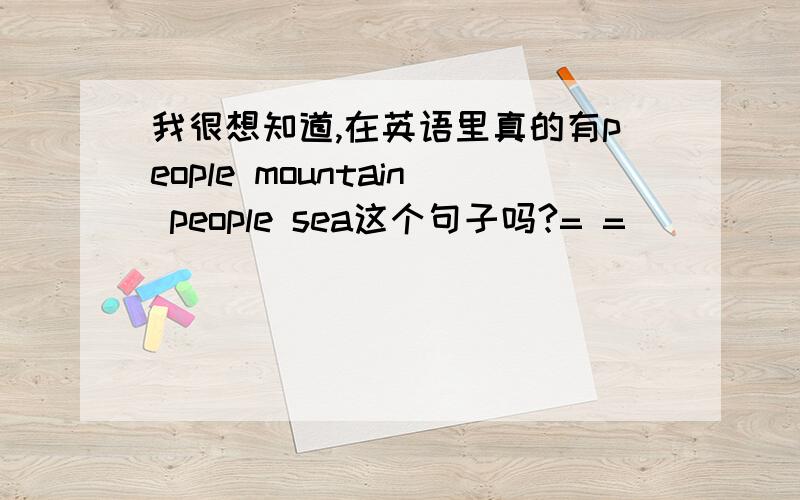 我很想知道,在英语里真的有people mountain people sea这个句子吗?= =