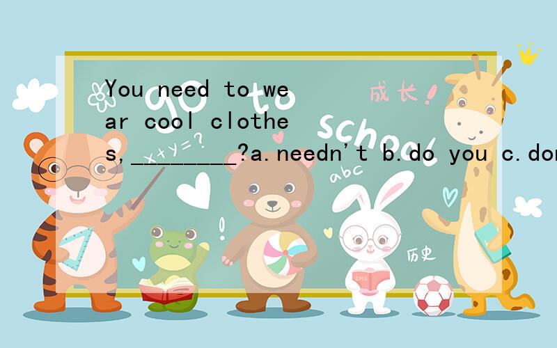 You need to wear cool clothes,________?a.needn't b.do you c.don't you d.need you 请问这个题选择哪个呢?为什么呢?一定要写出为什么来越详细越好谢谢啦嘿嘿.