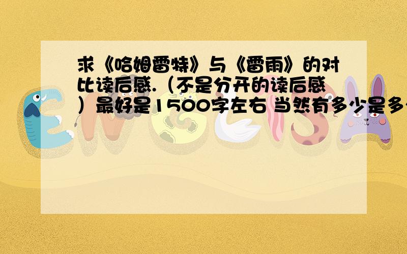 求《哈姆雷特》与《雷雨》的对比读后感.（不是分开的读后感）最好是1500字左右 当然有多少是多少 500字也是可以接受的 都有可能把你设为最佳答案的哦