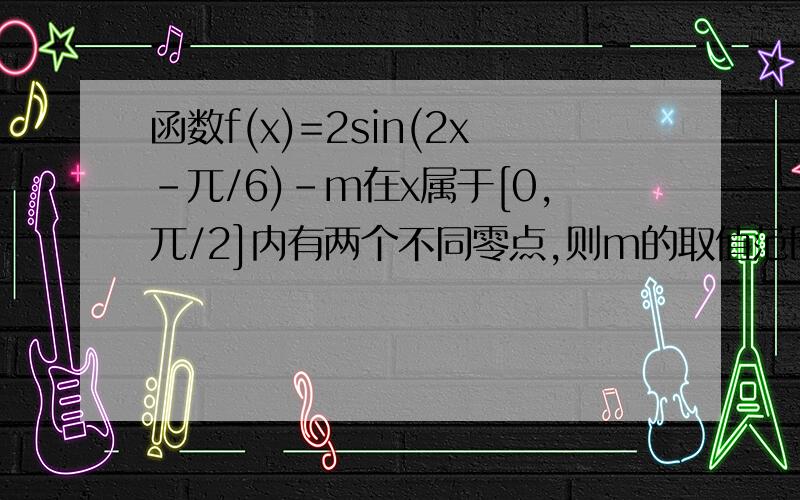 函数f(x)=2sin(2x-兀/6)-m在x属于[0,兀/2]内有两个不同零点,则m的取值范围.