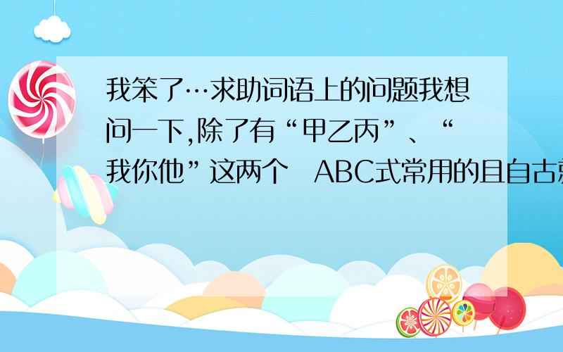 我笨了…求助词语上的问题我想问一下,除了有“甲乙丙”、“我你他”这两个　ABC式常用的且自古就用的词不不不，每一个单字都是个体　A B C　魏楚吴和尧舜禹算的，可是不合适