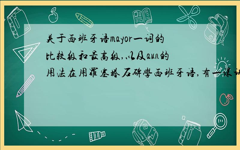 关于西班牙语mayor一词的比较级和最高级,以及aun的用法在用罗塞塔石碑学西班牙语,有一课讲到比较级最高级,出现了这样的三个句子：Mi padre es mayor.Mi padre es aun mayor.Mi padre es el mayor.（配的图