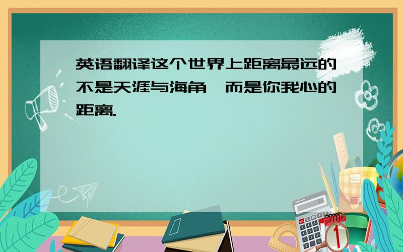 英语翻译这个世界上距离最远的不是天涯与海角,而是你我心的距离.