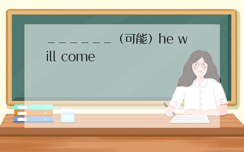 ______（可能）he will come